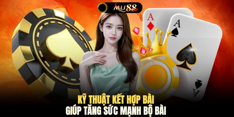 Kỹ thuật kết hợp bài giúp tăng sức mạnh bộ bài 